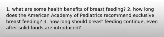 1. what are some health benefits of breast feeding? 2. how long does the American Academy of Pediatrics recommend exclusive breast feeding? 3. how long should breast feeding continue, even after solid foods are introduced?