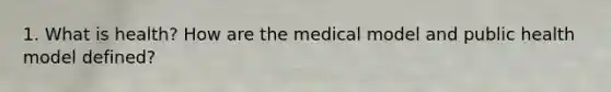 1. What is health? How are the medical model and public health model defined?