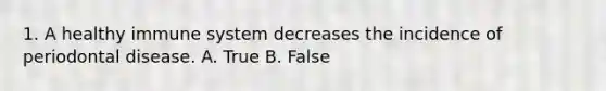 1. A healthy immune system decreases the incidence of periodontal disease. A. True B. False