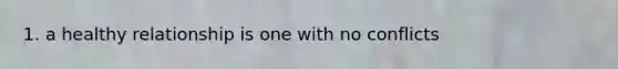 1. a healthy relationship is one with no conflicts