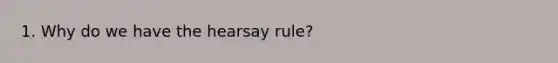 1. Why do we have the hearsay rule?