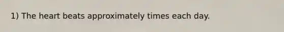 1) The heart beats approximately times each day.