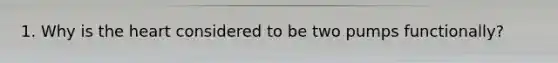 1. Why is the heart considered to be two pumps functionally?