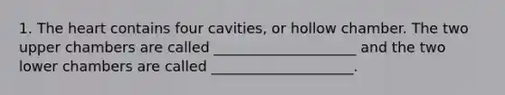 1. The heart contains four cavities, or hollow chamber. The two upper chambers are called ____________________ and the two lower chambers are called ____________________.