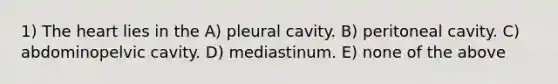 1) The heart lies in the A) pleural cavity. B) peritoneal cavity. C) abdominopelvic cavity. D) mediastinum. E) none of the above