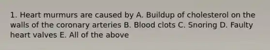 1. Heart murmurs are caused by A. Buildup of cholesterol on the walls of <a href='https://www.questionai.com/knowledge/kUSHhCSdkt-the-corona' class='anchor-knowledge'>the corona</a>ry arteries B. Blood clots C. Snoring D. Faulty heart valves E. All of the above