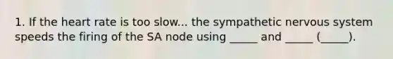 1. If the heart rate is too slow... the sympathetic nervous system speeds the firing of the SA node using _____ and _____ (_____).