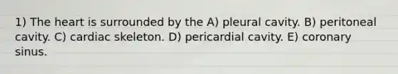 1) The heart is surrounded by the A) pleural cavity. B) peritoneal cavity. C) cardiac skeleton. D) pericardial cavity. E) coronary sinus.