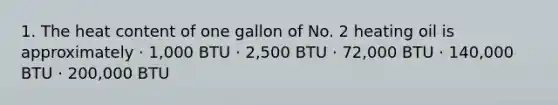 1. The heat content of one gallon of No. 2 heating oil is approximately · 1,000 BTU · 2,500 BTU · 72,000 BTU · 140,000 BTU · 200,000 BTU