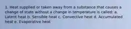 1. Heat supplied or taken away from a substance that causes a change of state without a change in temperature is called: a. Latent heat b. Sensible heat c. Convective heat d. Accumulated heat e. Evaporative heat