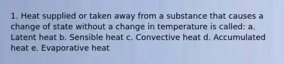 1. Heat supplied or taken away from a substance that causes a change of state without a change in temperature is called: a. Latent heat b. Sensible heat c. Convective heat d. Accumulated heat e. Evaporative heat