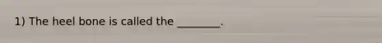 1) The heel bone is called the ________.