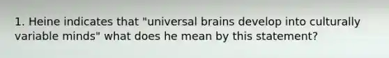 1. Heine indicates that "universal brains develop into culturally variable minds" what does he mean by this statement?