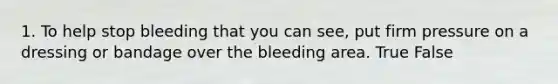 1. To help stop bleeding that you can see, put firm pressure on a dressing or bandage over the bleeding area. True False