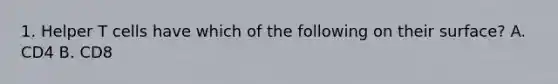 1. Helper T cells have which of the following on their surface? A. CD4 B. CD8