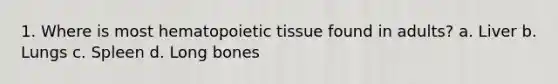 1. Where is most hematopoietic tissue found in adults? a. Liver b. Lungs c. Spleen d. Long bones