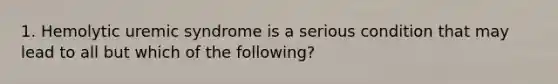 1. Hemolytic uremic syndrome is a serious condition that may lead to all but which of the following?