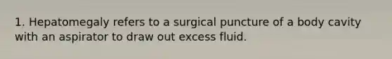 1. Hepatomegaly refers to a surgical puncture of a body cavity with an aspirator to draw out excess fluid.