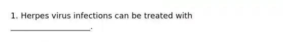 1. Herpes virus infections can be treated with ____________________.