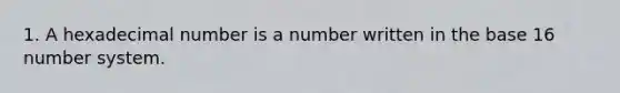 1. A hexadecimal number is a number written in the base 16 number system.