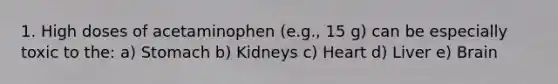 1. High doses of acetaminophen (e.g., 15 g) can be especially toxic to the: a) Stomach b) Kidneys c) Heart d) Liver e) Brain