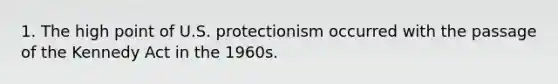 1. The high point of U.S. protectionism occurred with the passage of the Kennedy Act in the 1960s.