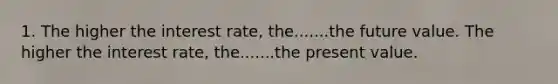 1. The higher the interest rate, the.......the future value. The higher the interest rate, the.......the present value.