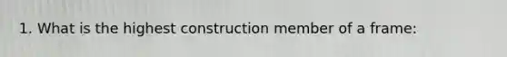 1. What is the highest construction member of a frame: