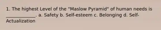 1. The highest Level of the "Maslow Pyramid" of human needs is _____________. a. Safety b. Self-esteem c. Belonging d. Self-Actualization