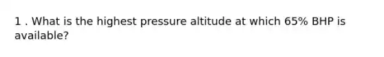 1 . What is the highest pressure altitude at which 65% BHP is available?