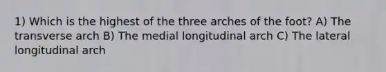 1) Which is the highest of the three arches of the foot? A) The transverse arch B) The medial longitudinal arch C) The lateral longitudinal arch