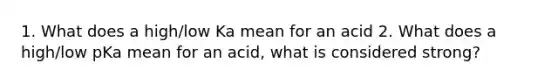 1. What does a high/low Ka mean for an acid 2. What does a high/low pKa mean for an acid, what is considered strong?