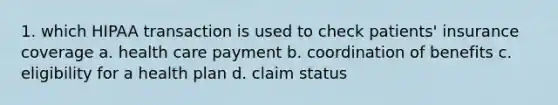 1. which HIPAA transaction is used to check patients' insurance coverage a. health care payment b. coordination of benefits c. eligibility for a health plan d. claim status