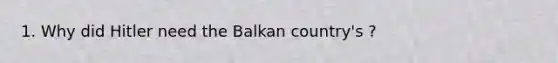 1. Why did Hitler need the Balkan country's ?