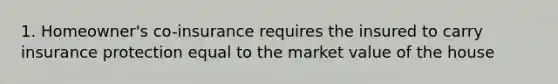 1. Homeowner's co-insurance requires the insured to carry insurance protection equal to the market value of the house