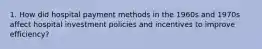 1. How did hospital payment methods in the 1960s and 1970s affect hospital investment policies and incentives to improve efficiency?