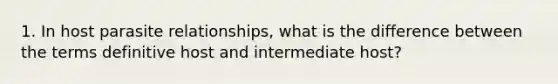 1. In host parasite relationships, what is the difference between the terms definitive host and intermediate host?