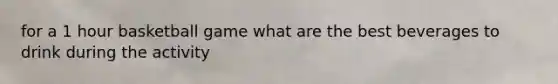 for a 1 hour basketball game what are the best beverages to drink during the activity