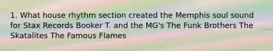 1. What house rhythm section created the Memphis soul sound for Stax Records Booker T. and the MG's The Funk Brothers The Skatalites The Famous Flames