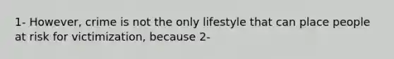 1- However, crime is not the only lifestyle that can place people at risk for victimization, because 2-