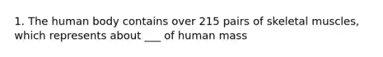 1. The human body contains over 215 pairs of skeletal muscles, which represents about ___ of human mass