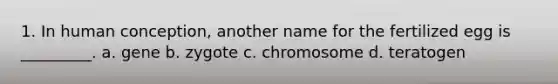 1. In human conception, another name for the fertilized egg is _________. a. gene b. zygote c. chromosome d. teratogen