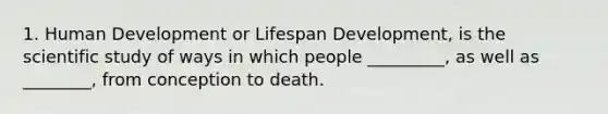 1. Human Development or Lifespan Development, is the scientific study of ways in which people _________, as well as ________, from conception to death.