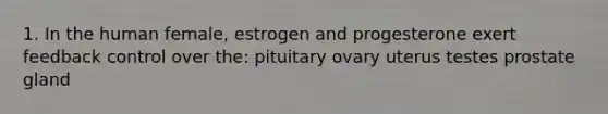 1. In the human female, estrogen and progesterone exert feedback control over the: pituitary ovary uterus testes prostate gland