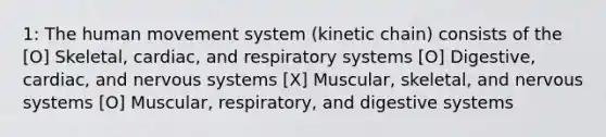 1: The human movement system (kinetic chain) consists of the [O] Skeletal, cardiac, and respiratory systems [O] Digestive, cardiac, and nervous systems [X] Muscular, skeletal, and nervous systems [O] Muscular, respiratory, and digestive systems