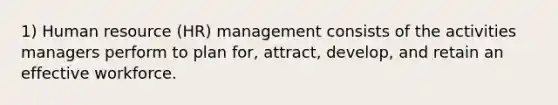 1) Human resource (HR) management consists of the activities managers perform to plan for, attract, develop, and retain an effective workforce.