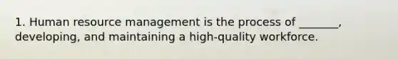 1. Human resource management is the process of _______, developing, and maintaining a high-quality workforce.