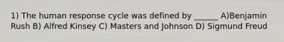 1) The human response cycle was defined by ______ A)Benjamin Rush B) Alfred Kinsey C) Masters and Johnson D) Sigmund Freud