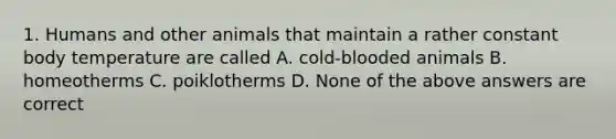 1. Humans and other animals that maintain a rather constant body temperature are called A. cold-blooded animals B. homeotherms C. poiklotherms D. None of the above answers are correct