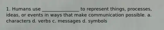 1. Humans use ________________ to represent things, processes, ideas, or events in ways that make communication possible. a. characters d. verbs c. messages d. symbols